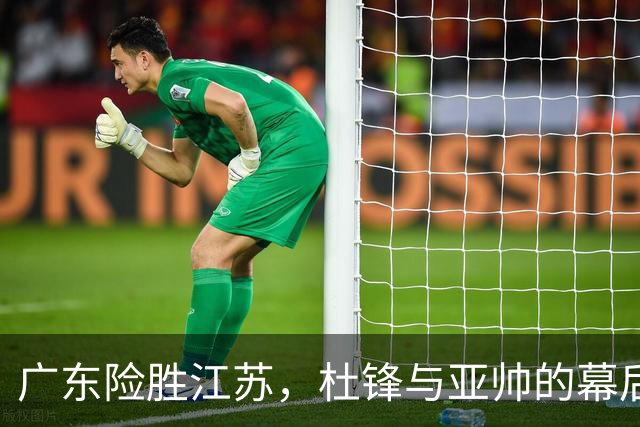 广东险胜江苏，杜锋与亚帅的幕后故事揭晓